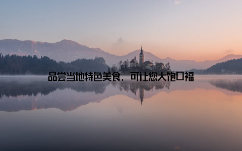 品尝当地特色美食, 可让您大饱口福