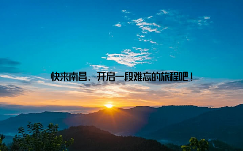 快来南昌, 开启一段难忘的旅程吧!