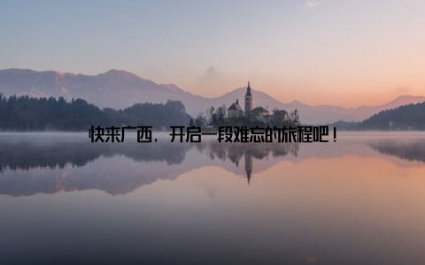 快来广西, 开启一段难忘的旅程吧!
