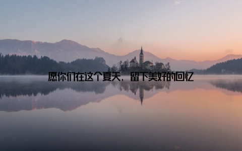 愿你们在这个夏天, 留下美好的回忆