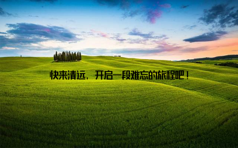 快来清远, 开启一段难忘的旅程吧!