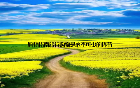 购物指南旅行购物是必不可少的环节