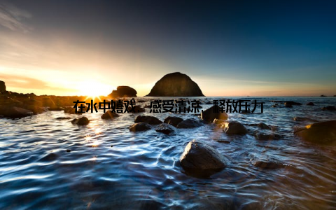 在水中嬉戏, 感受清凉, 释放压力