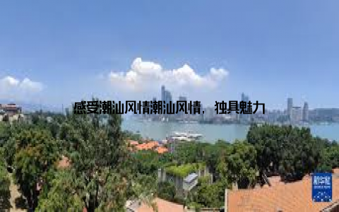 感受潮汕风情潮汕风情, 独具魅力