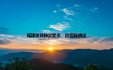 福建美食种类繁多, 色香味俱佳