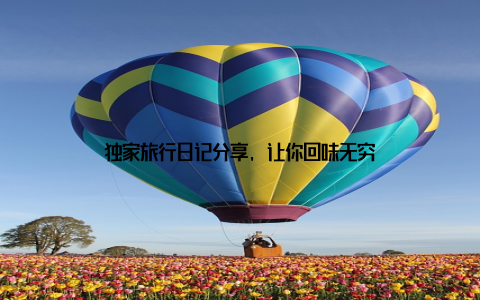 独家旅行日记分享, 让你回味无穷