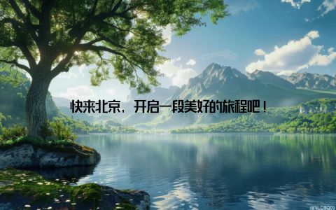 快来北京, 开启一段美好的旅程吧!