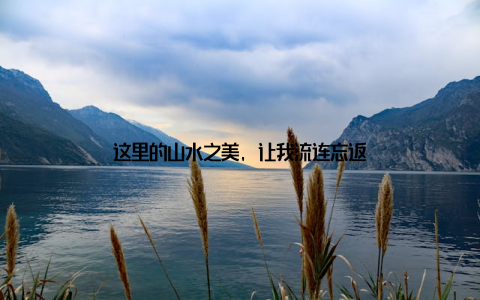 这里的山水之美, 让我流连忘返