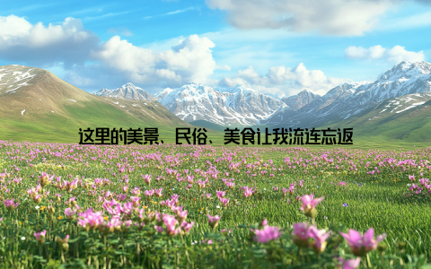 这里的美景、民俗、美食让我流连忘返